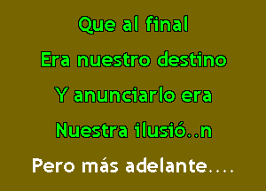 Que al final

Era nuestro destino
Y anunciarlo era
Nuestra ilusi6..n

Pero mas adelante....