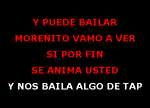 Y PUEDE BAILAR
MORENITO VAMO A VER
SI POR FIN
SE ANIMA USTED
Y NOS BAILA ALGO DE TAP