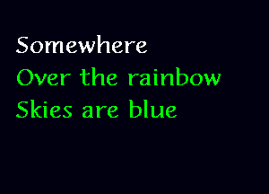 Somewhere
Over the rainbow

Skies are blue