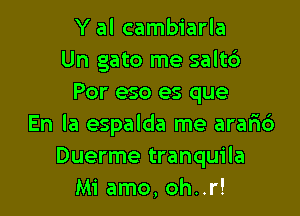 Y al cambiarla
Un gato me salt6
Por eso es que

En la espalda me araric')
Duerme tranquila
Mi amo, oh..r!