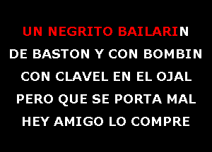 UN NEGRITO BAILARIN
DE BASTON Y CON BOMBIN
CON CLAVEL EN EL OJAL
PERO QUE SE PORTA MAL
HEY AMIGO L0 COMPRE