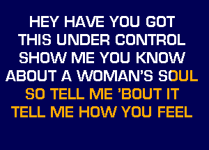 HEY HAVE YOU GOT
THIS UNDER CONTROL
SHOW ME YOU KNOW

ABOUT A WOMAN'S SOUL

SO TELL ME 'BOUT IT

TELL ME HOW YOU FEEL