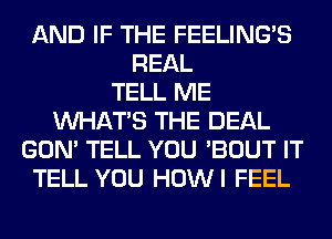 AND IF THE FEELINGS
REAL
TELL ME
WHATS THE DEAL
GON' TELL YOU 'BOUT IT
TELL YOU HOWI FEEL