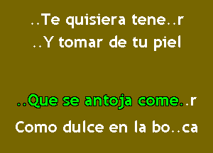 ..Te quisiera tene..r
..Y tomar de tu piel

..Que se antoja come..r

Como dulce en la bo..ca