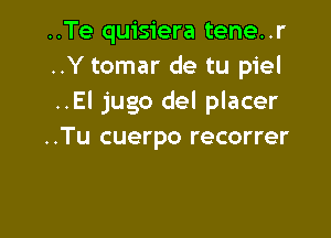 ..Te quisiera tene..r
..Y tomar de tu piel
..El jugo del placer

..Tu cuerpo recorrer