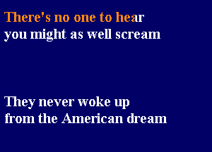 There's no one to hear
you might as well scream

They never woke up
from the American dream