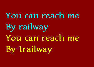 You can reach me
By railway

You can reach me
By trailway