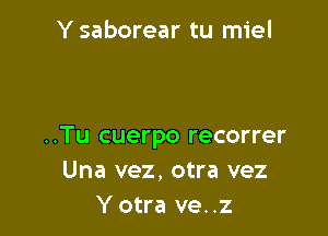 Y saborear tu miel

..Tu cuerpo recorrer
Una vez, otra vez
Y otra ve. .z