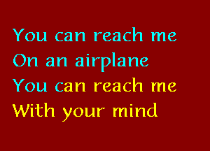 You can reach me
On an airplane
You can reach me
With your mind