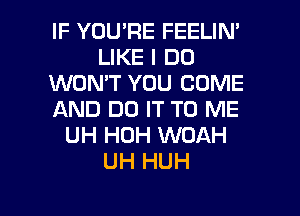 IF YOURE FEELIN'
LIKE I DO
WON'T YOU COME
AND DO IT TO ME
UH HUH WOAH
UH HUH