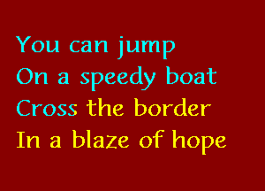 You can jump

On a speedy boat
Cross the border

In a blaza of hope