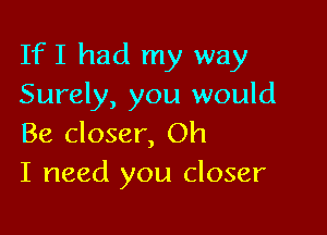 IfI had my way
Surely, you would

Be closer, Oh
I need you closer