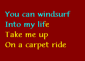 You can Windsurf
Into my life

Take me up
On a carpet ride