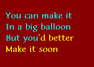 You can make it
In a big balloon

But you'd better
Make it soon