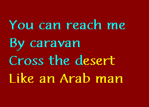 You can reach me
By caravan

Cross the desert
Like an Arab man