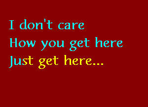 I don't care
How you get here

Just get here...