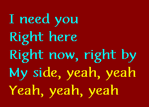 I need you
Right here

Right now, right by
My side, yeah, yeah
Yeah, yeah, yeah