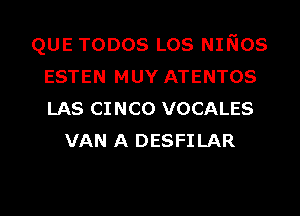 QUE TODOS LOS NINOS
ESTEN MUY ATENTOS
LAS CINCO VOCALES

VAN A DESFI LAR