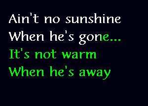 Ain't no sunshine
When he's gone...

It's not warm
When he's away