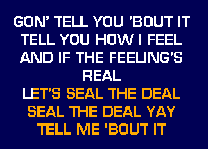 GON' TELL YOU 'BOUT IT
TELL YOU HOWI FEEL
AND IF THE FEELINGS

REAL
LET'S SEAL THE DEAL
SEAL THE DEAL YAY
TELL ME 'BOUT IT