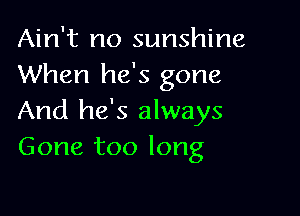 Ain't no sunshine
When he's gone

And he's always
Gone too long