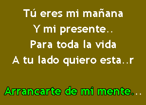 TL'I eres mi mar'iana
Y mi presente.
Para toda la Vida

A tu lado quiero esta..r

Arrancarte de mi mente...