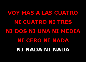 VOY MAS A LAS CUATRO
NI CUATRO NI TRES
NI DOS NI UNA NI MEDIA
NI CERO NI NADA
NI NADA NI NADA