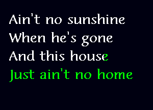 Ain't no sunshine
When he's gone

And this house
Just ain't no home