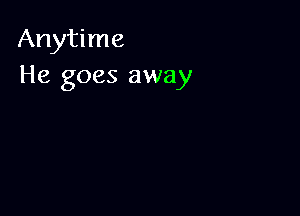 Anytime
He goes away