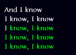 And I know
I know, I know

I know, I know
I know, I know

I know, I know