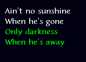 Ain't no sunshine
When he's gone

Only darkness
When he's away