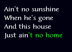 Ain't no sunshine
When he's gone

And this house
Just ain't no home
