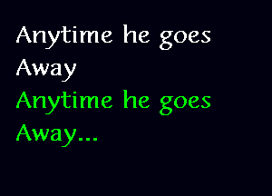 Anytime he goes
Away

Anytime he goes
Away...