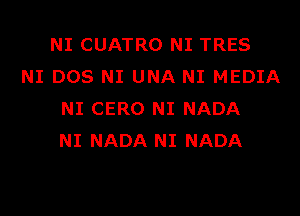 NI CUATRO NI TRES
NI DOS NI UNA NI MEDIA
NI CERO NI NADA
NI NADA NI NADA