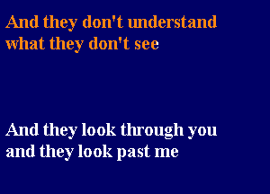 And they don't understand
what they don't see

And they look through you
and they look past me