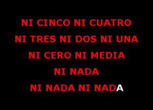 NI CINCO NI CUATRO
NI TRES NI DOS NI UNA
NI CERO NI MEDIA
NI NADA
NI NADA NI NADA