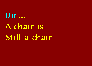 Um...
A chair is

Still a chair