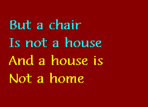 But a chair
Is not a house

And a house is
Not a home