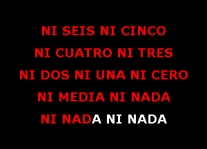 NI SEIS NI CINCO
NI CUATRO NI TRES
NI DOS NI UNA NI CERO
NI MEDIA NI NADA
NI NADA NI NADA