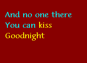 And no one there
You can kiss

Goodnight
