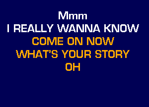 Mmm
I REALLY WANNA KNOW
COME ON NOW

WHAT'S YOUR STORY
0H