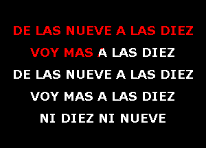 DE LAS NUEVE A LAS DIEZ
VOY MAS A LAS DI EZ
DE LAS NUEVE A LAS DIEZ
VOY MAS A LAS DI EZ
NI DIEZ NI NUEVE