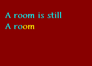 A room is still
A room