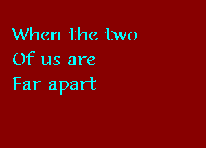 When the two
Of us are

Far apart