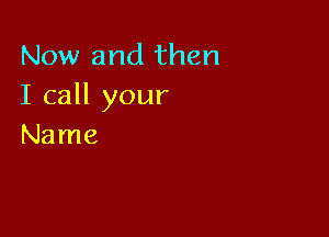 Now and then
I call your

Name