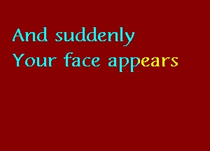 And suddenly
Your face appears