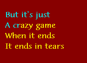 But it's just
A crazy game

When it ends
It ends in tears