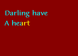 Darling have
A heart