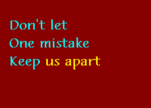 Don't let
One mistake

Keep us apart