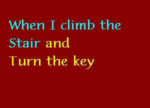 When I climb the
Stair and

Turn the key